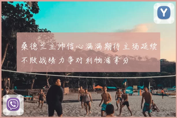 桑德兰主帅信心满满期待主场延续不败战绩力争对利物浦拿分