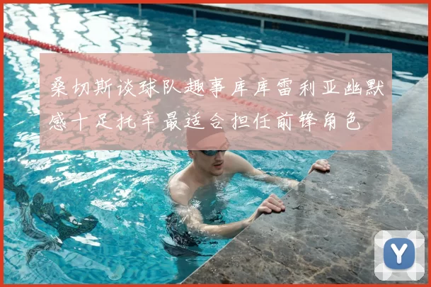 桑切斯谈球队趣事库库雷利亚幽默感十足托辛最适合担任前锋角色