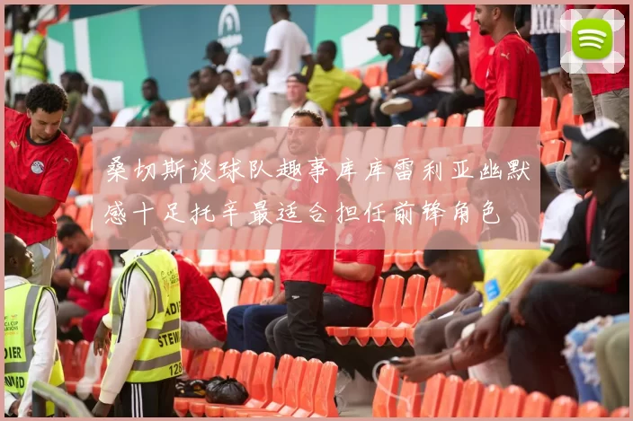 桑切斯谈球队趣事库库雷利亚幽默感十足托辛最适合担任前锋角色