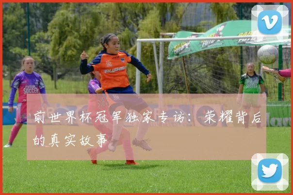 前世界杯冠军独家专访：荣耀背后的真实故事