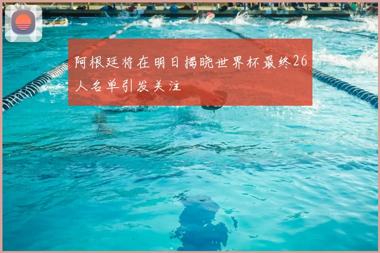 阿根廷将在明日揭晓世界杯最终26人名单引发关注
