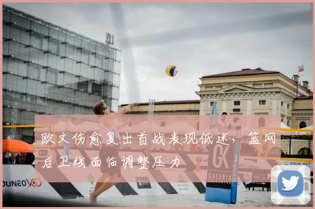 欧文伤愈复出首战表现低迷，篮网后卫线面临调整压力