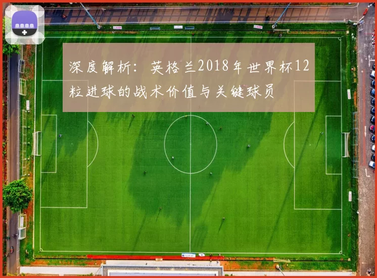 深度解析：英格兰2018年世界杯12粒进球的战术价值与关键球员