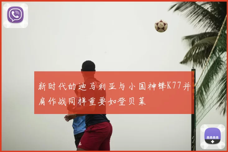 新时代的迪马利亚与小国神锋K77并肩作战同样重要如登贝莱
