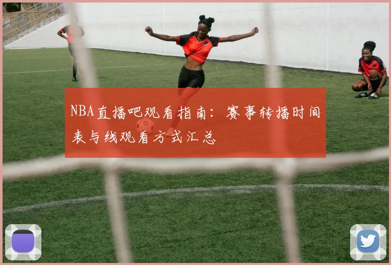 NBA直播吧观看指南:赛事转播时间表与线观看方式汇总