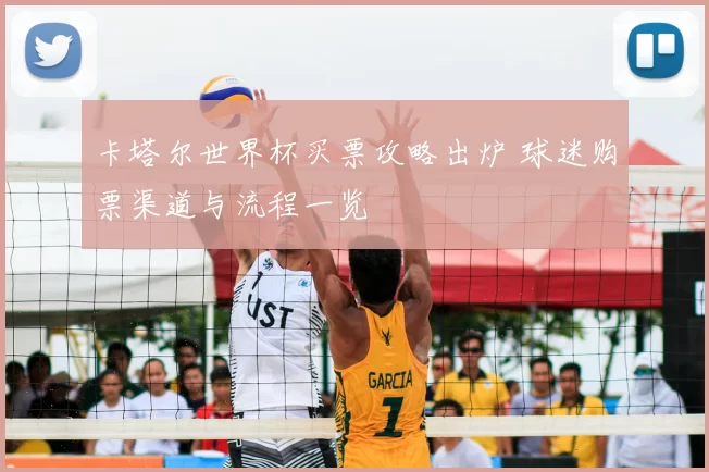 卡塔尔世界杯买票攻略出炉 球迷购票渠道与流程一览