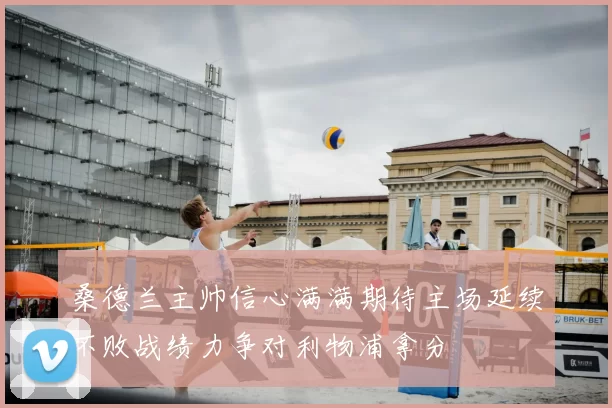 桑德兰主帅信心满满期待主场延续不败战绩力争对利物浦拿分