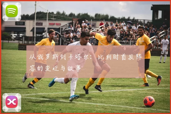 从俄罗斯到卡塔尔：比利时首发阵容的变迁与故事