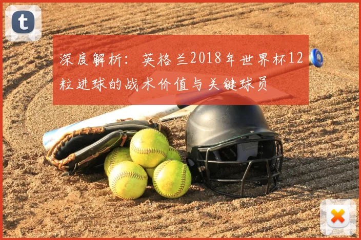 深度解析：英格兰2018年世界杯12粒进球的战术价值与关键球员