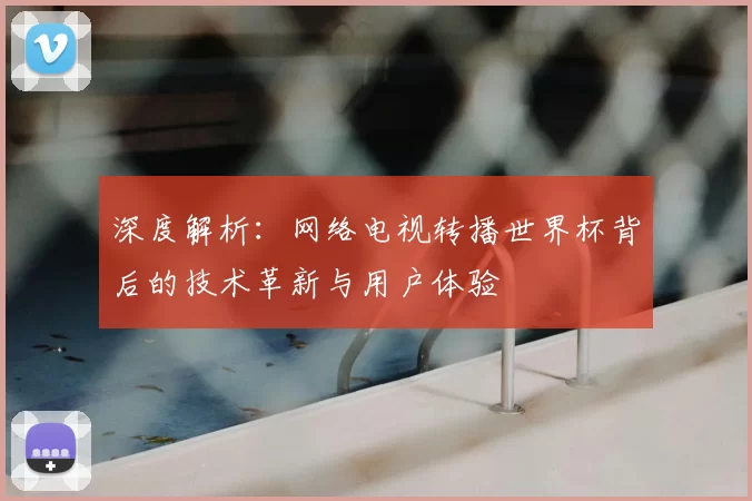 深度解析：网络电视转播世界杯背后的技术革新与用户体验