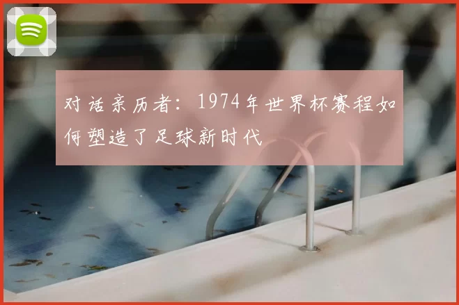 对话亲历者：1974年世界杯赛程如何塑造了足球新时代