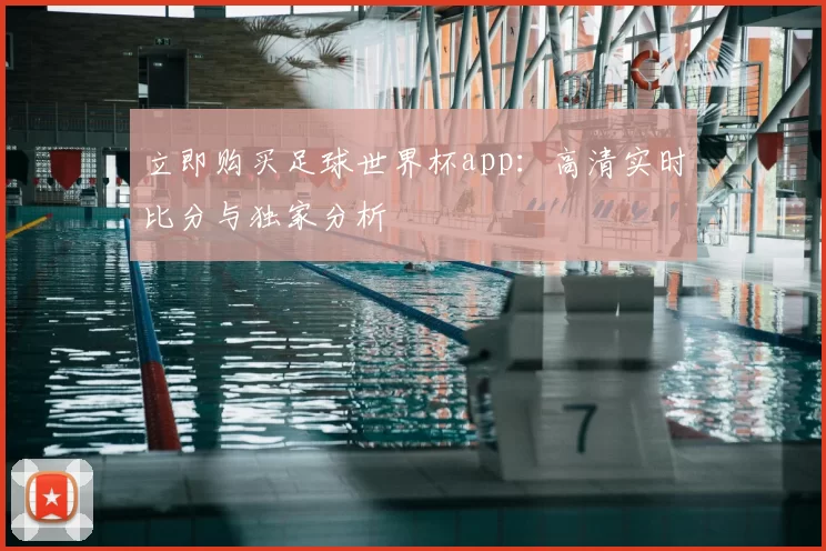 立即购买足球世界杯app：高清实时比分与独家分析