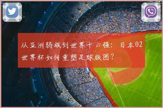 从亚洲弱旅到世界十六强：日本02世界杯如何重塑足球版图？