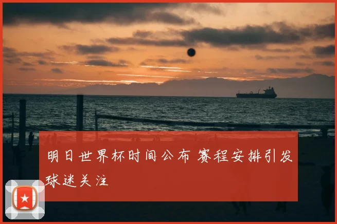 明日世界杯时间公布 赛程安排引发球迷关注