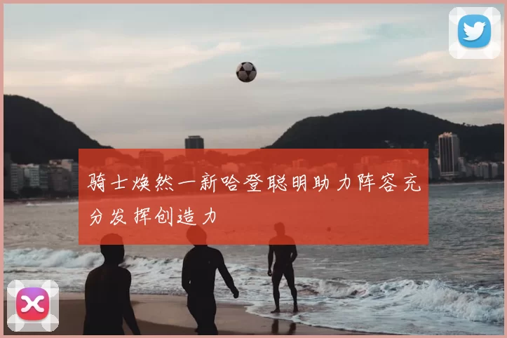 骑士焕然一新哈登聪明助力阵容充分发挥创造力