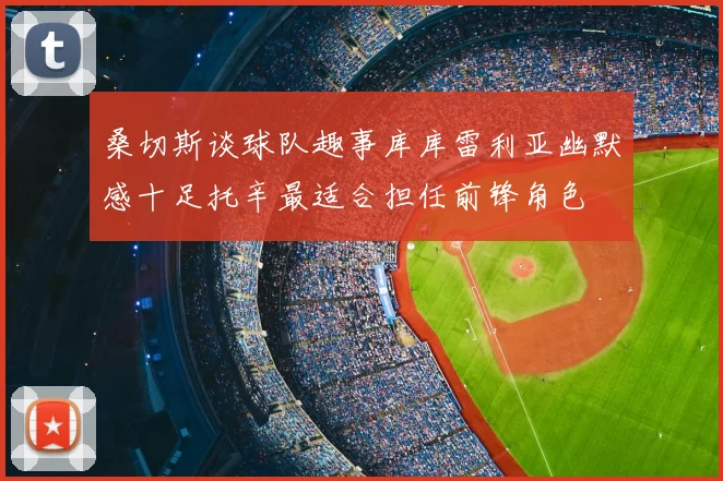 桑切斯谈球队趣事库库雷利亚幽默感十足托辛最适合担任前锋角色
