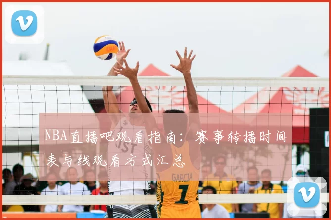 NBA直播吧观看指南：赛事转播时间表与线观看方式汇总