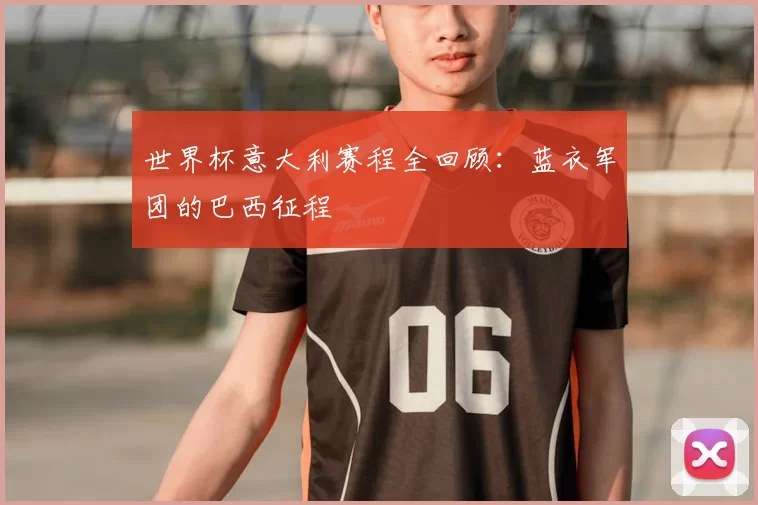 世界杯意大利赛程全回顾：蓝衣军团的巴西征程