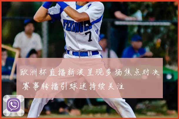 欧洲杯直播新浪呈现多场焦点对决 赛事转播引球迷持续关注