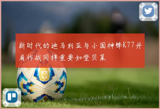新时代的迪马利亚与小国神锋K77并肩作战同样重要如登贝莱