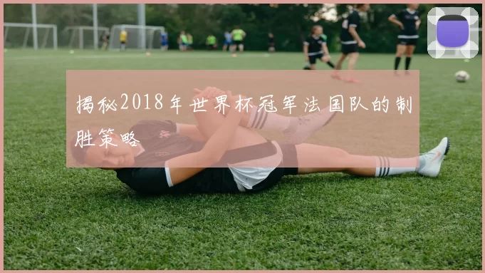 揭秘2018年世界杯冠军法国队的制胜策略