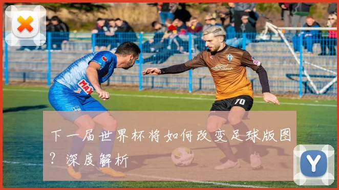 下一届世界杯将如何改变足球版图？深度解析