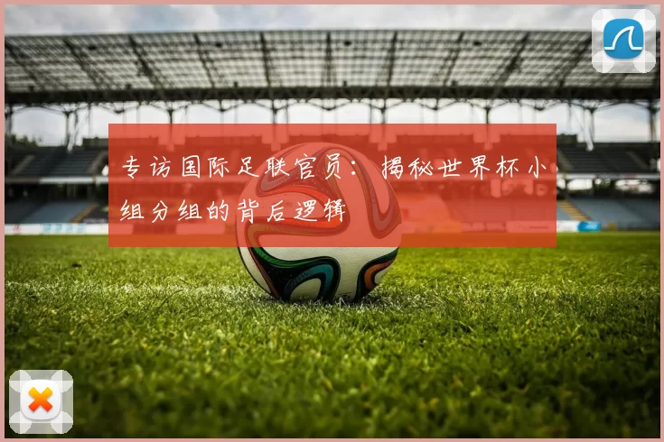 专访国际足联官员：揭秘世界杯小组分组的背后逻辑