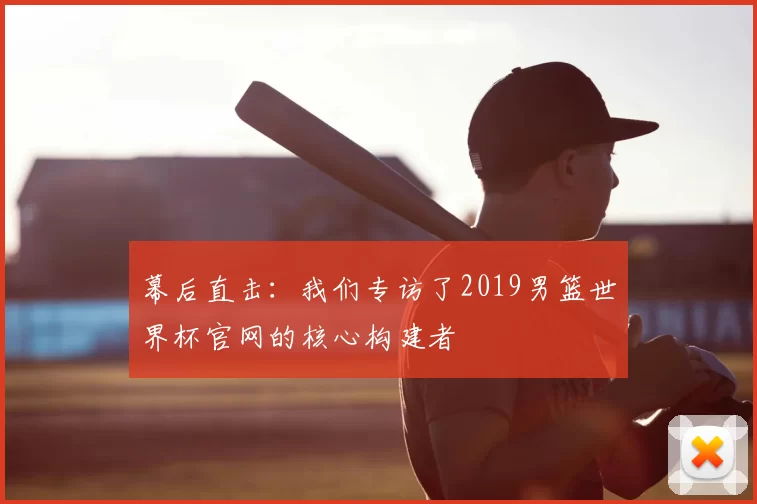 幕后直击:我们专访了2019男篮世界杯官网的核心构建者