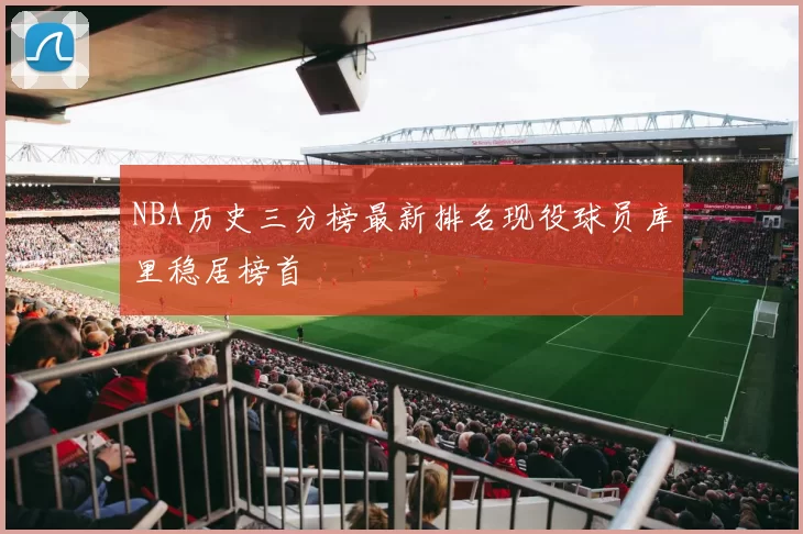 NBA历史三分榜最新排名现役球员库里稳居榜首