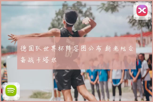 德国队世界杯阵容图公布 新老结合备战卡塔尔
