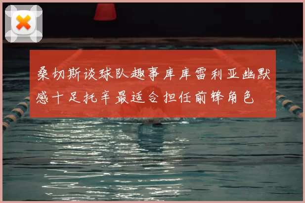 桑切斯谈球队趣事库库雷利亚幽默感十足托辛最适合担任前锋角色