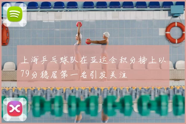 上海乒乓球队在亚运会积分榜上以79分稳居第一名引发关注
