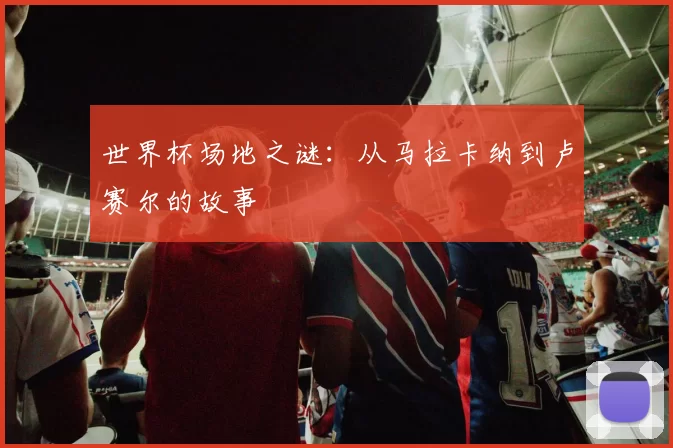 世界杯场地之谜：从马拉卡纳到卢赛尔的故事