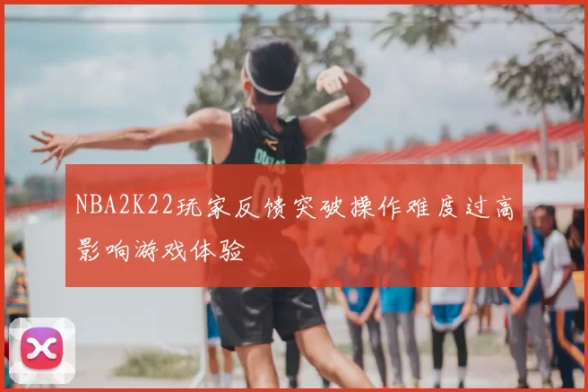 NBA2K22玩家反馈突破操作难度过高影响游戏体验