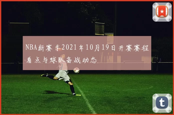 NBA新赛季2021年10月19日开赛赛程看点与球队备战动态