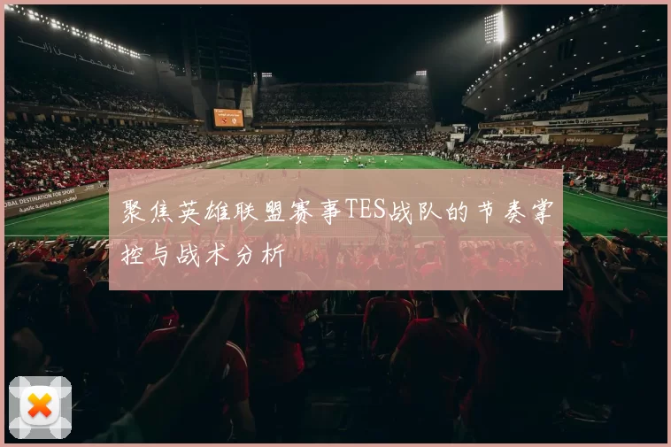 聚焦英雄联盟赛事TES战队的节奏掌控与战术分析