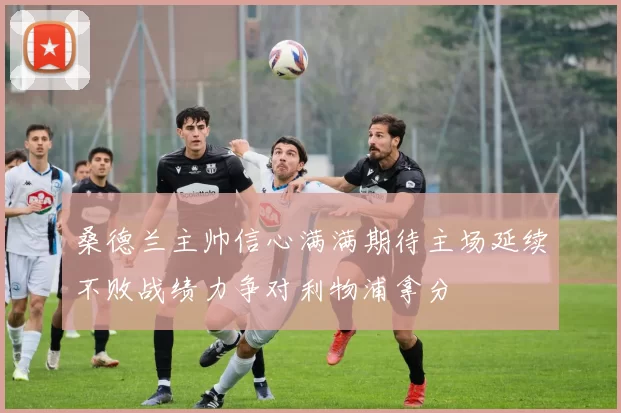 桑德兰主帅信心满满期待主场延续不败战绩力争对利物浦拿分
