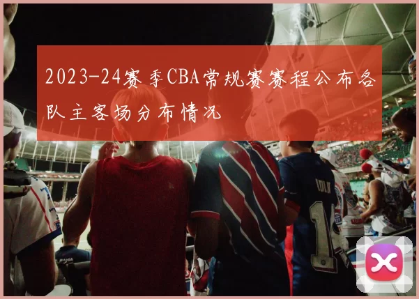 2023-24赛季CBA常规赛赛程公布各队主客场分布情况