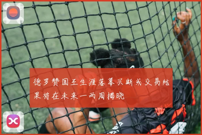 德罗赞国王生涯落幕买断或交易结果将在未来一两周揭晓