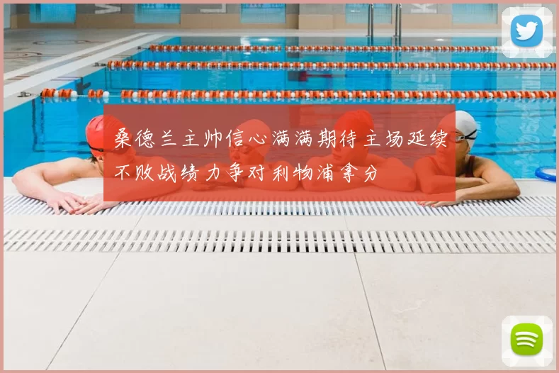 桑德兰主帅信心满满期待主场延续不败战绩力争对利物浦拿分