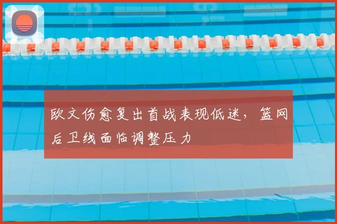 欧文伤愈复出首战表现低迷，篮网后卫线面临调整压力
