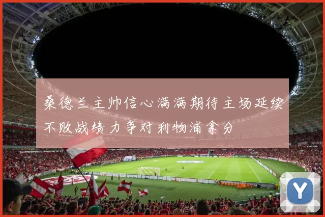 桑德兰主帅信心满满期待主场延续不败战绩力争对利物浦拿分