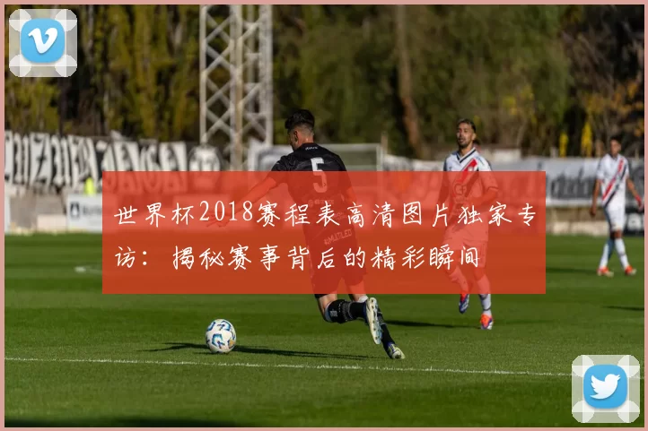世界杯2018赛程表高清图片独家专访:揭秘赛事背后的精彩瞬间