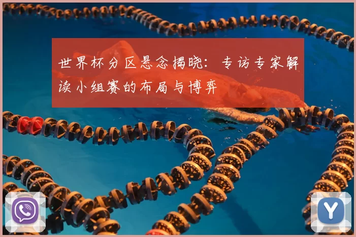 世界杯分区悬念揭晓:专访专家解读小组赛的布局与博弈