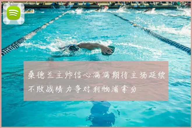 桑德兰主帅信心满满期待主场延续不败战绩力争对利物浦拿分