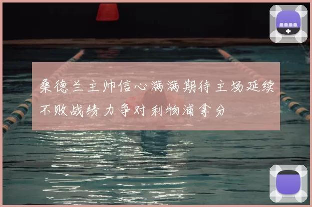 桑德兰主帅信心满满期待主场延续不败战绩力争对利物浦拿分