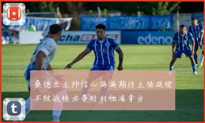 桑德兰主帅信心满满期待主场延续不败战绩力争对利物浦拿分