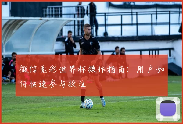 微信竞彩世界杯操作指南:用户如何快速参与投注