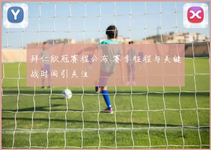 拜仁欧冠赛程公布 赛季征程与关键战时间引关注
