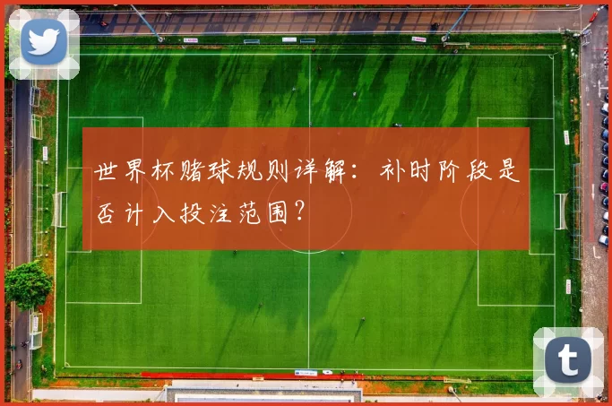 世界杯赌球规则详解：补时阶段是否计入投注范围？